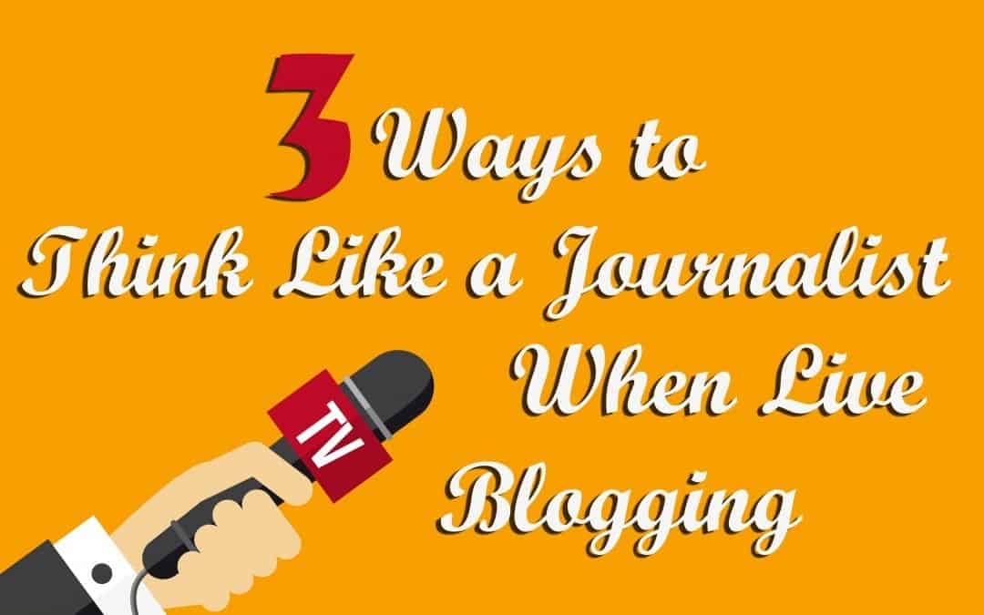 3 Ways To Think Like a Journalist When Live Blogging
